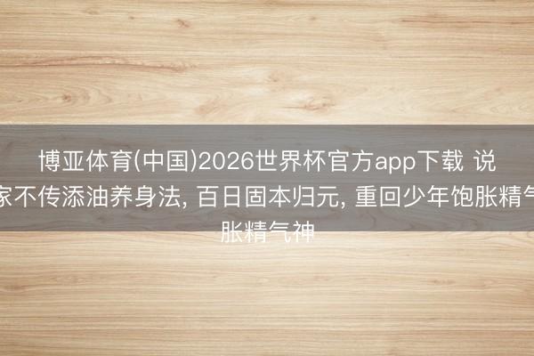 博亚体育(中国)2026世界杯官方app下载 说念家不传添油养身法， 百日固本归元， 重回少年饱胀精气神