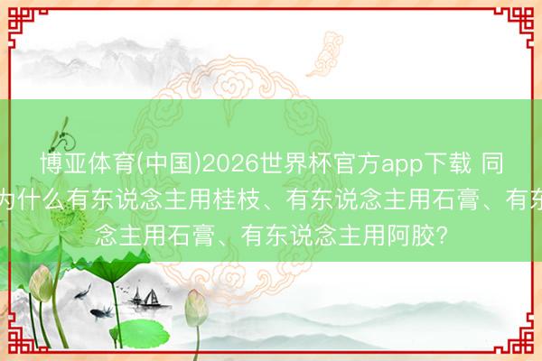 博亚体育(中国)2026世界杯官方app下载 同是“口渴”， 仲景为什么有东说念主用桂枝、有东说念主用石膏、有东说念主用阿胶?