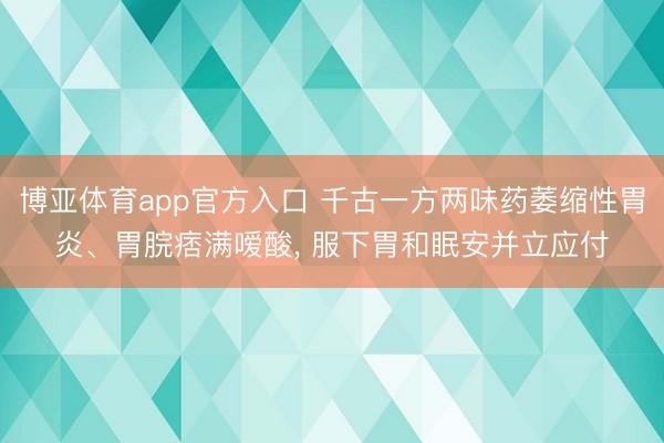 博亚体育app官方入口 千古一方两味药萎缩性胃炎、胃脘痞满嗳酸， 服下胃和眠安并立应付
