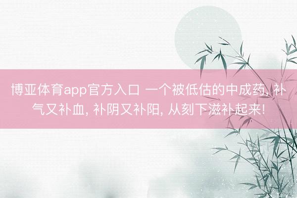 博亚体育app官方入口 一个被低估的中成药， 补气又补血， 补阴又补阳， 从刻下滋补起来!