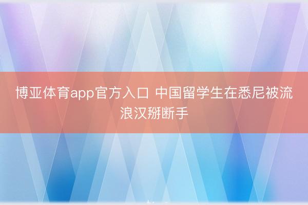 博亚体育app官方入口 中国留学生在悉尼被流浪汉掰断手