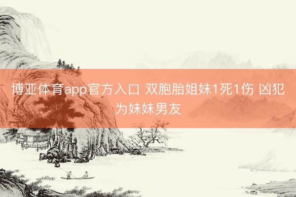 博亚体育app官方入口 双胞胎姐妹1死1伤 凶犯为妹妹男友