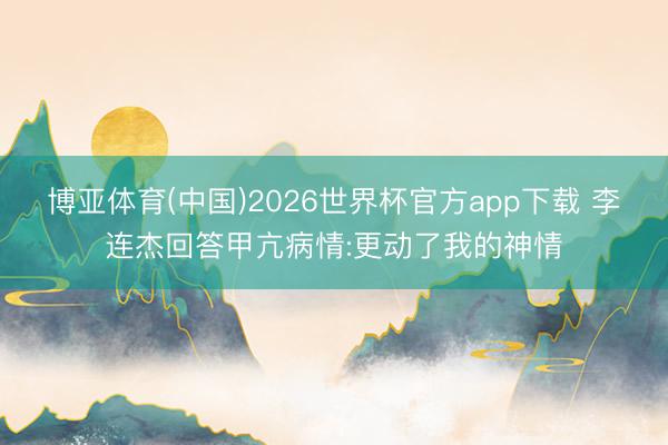 博亚体育(中国)2026世界杯官方app下载 李连杰回答甲亢病情:更动了我的神情