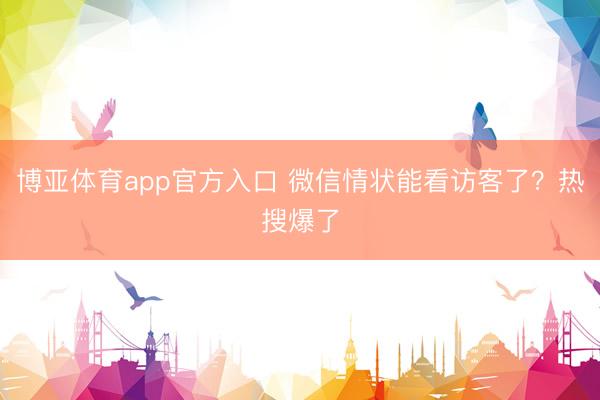 博亚体育app官方入口 微信情状能看访客了？热搜爆了