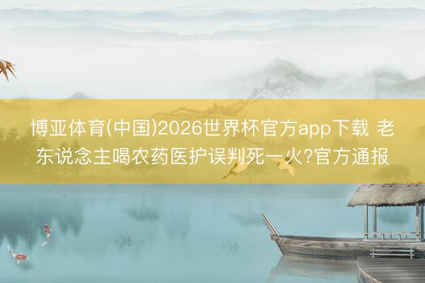 博亚体育(中国)2026世界杯官方app下载 老东说念主喝农药医护误判死一火?官方通报