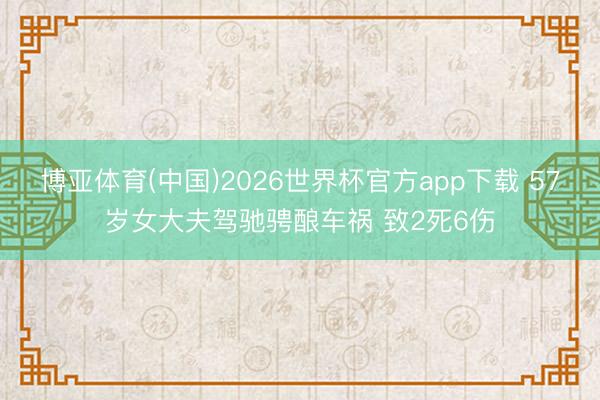 博亚体育(中国)2026世界杯官方app下载 57岁女大夫驾驰骋酿车祸 致2死6伤