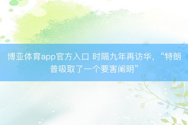 博亚体育app官方入口 时隔九年再访华，“特朗普吸取了一个要害阐明”