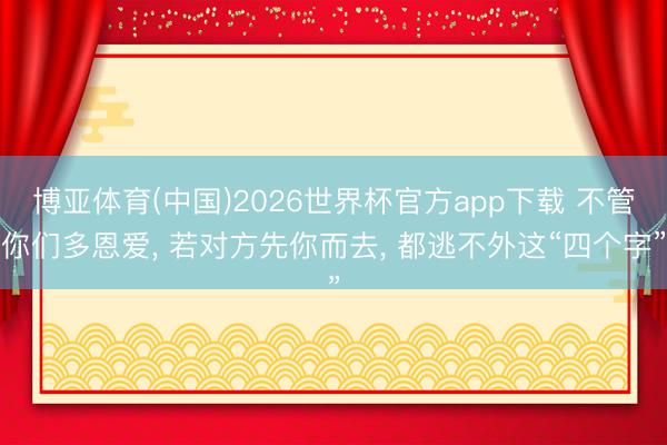 博亚体育(中国)2026世界杯官方app下载 不管你们多恩爱， 若对方先你而去， 都逃不外这“四个字”