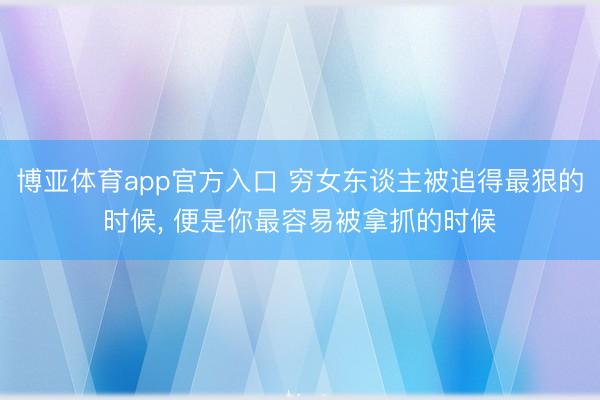 博亚体育app官方入口 穷女东谈主被追得最狠的时候， 便是你最容易被拿抓的时候