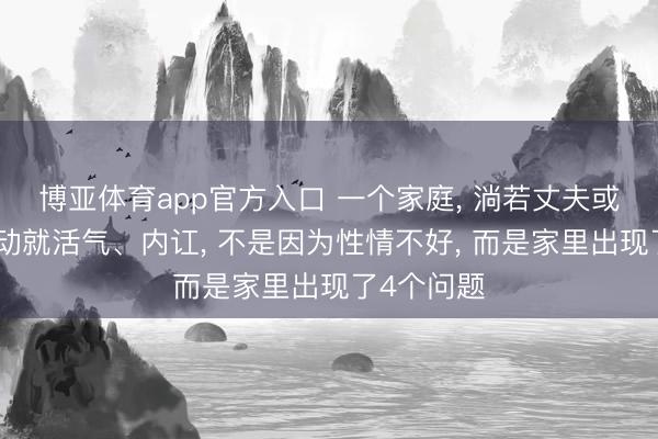 博亚体育app官方入口 一个家庭， 淌若丈夫或爱妻动不动就活气、内讧， 不是因为性情不好， 而是家里出现了4个问题