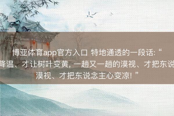博亚体育app官方入口 特地通透的一段话: “一次又一次的降温、才让树叶变黄， 一趟又一趟的漠视、才把东说念主心变凉! ”