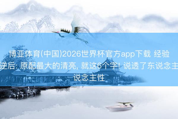 博亚体育(中国)2026世界杯官方app下载 经验叛逆后: 原配最大的清亮， 就这6个字! 说透了东说念主性