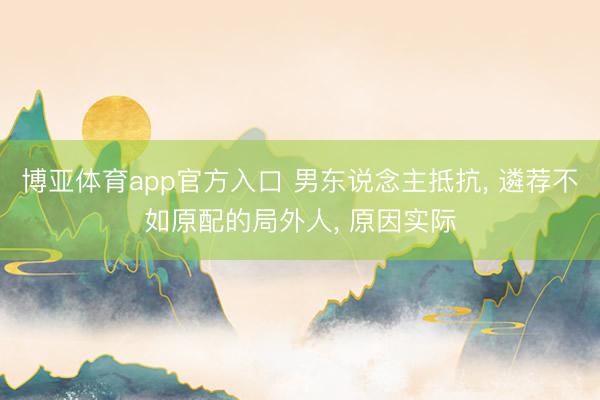 博亚体育app官方入口 男东说念主抵抗， 遴荐不如原配的局外人， 原因实际