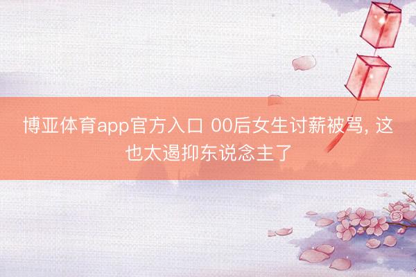 博亚体育app官方入口 00后女生讨薪被骂， 这也太遏抑东说念主了