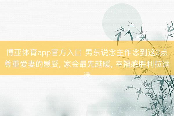 博亚体育app官方入口 男东说念主作念到这3点尊重爱妻的感受， 家会最先越暖， 幸福感胜利拉满