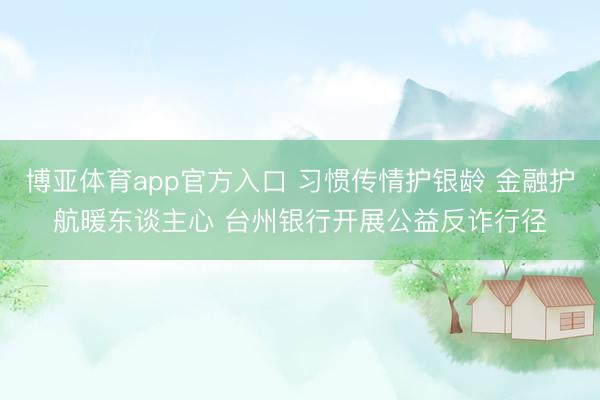 博亚体育app官方入口 习惯传情护银龄 金融护航暖东谈主心 台州银行开展公益反诈行径