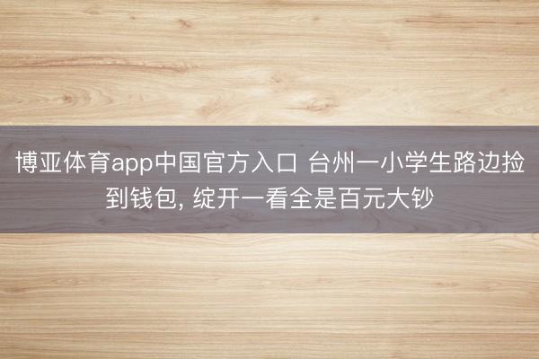 博亚体育app中国官方入口 台州一小学生路边捡到钱包， 绽开一看全是百元大钞