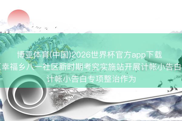 博亚体育(中国)2026世界杯官方app下载 长春市南关区幸福乡八一社区新时期考究实施站开展计帐小告白专项整治作为