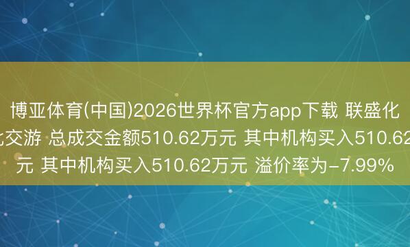博亚体育(中国)2026世界杯官方app下载 联盛化学5月13日现2笔大批交游 总成交金额510.62万元 其中机构买入510.62万元 溢价率为-7.99%
