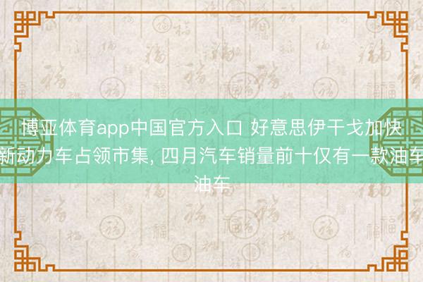 博亚体育app中国官方入口 好意思伊干戈加快新动力车占领市集， 四月汽车销量前十仅有一款油车