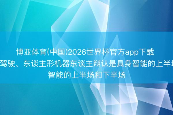博亚体育(中国)2026世界杯官方app下载 李思: 自动驾驶、东谈主形机器东谈主辩认是具身智能的上半场和下半场