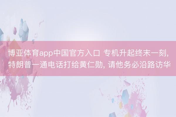 博亚体育app中国官方入口 专机升起终末一刻， 特朗普一通电话打给黄仁勋， 请他务必沿路访华