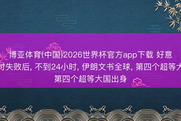 博亚体育(中国)2026世界杯官方app下载 好意思伊研讨失败后， 不到24小时， 伊朗文书全球， 第四个超等大国出身