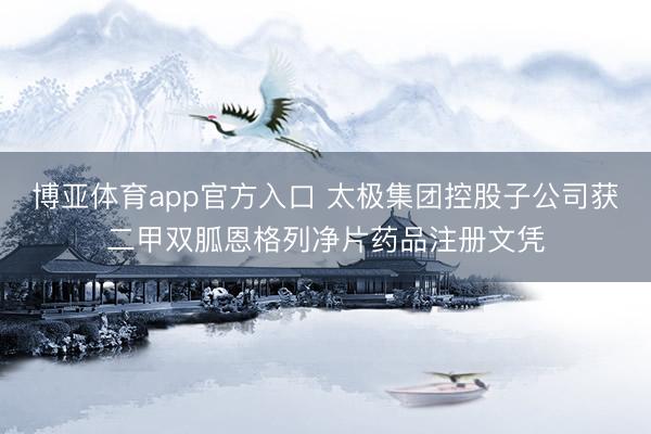 博亚体育app官方入口 太极集团控股子公司获二甲双胍恩格列净片药品注册文凭