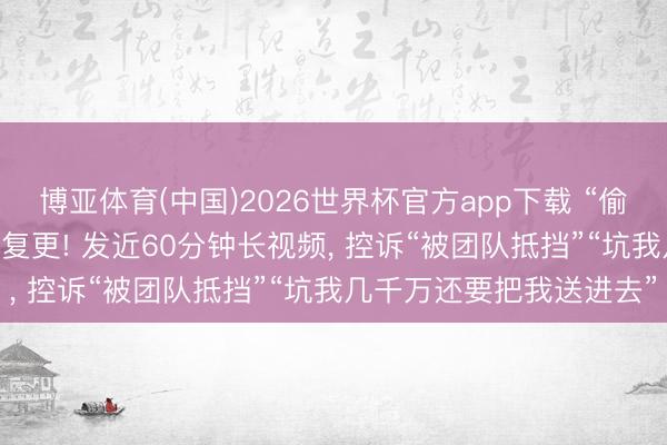 博亚体育(中国)2026世界杯官方app下载 “偷税超900万”的网红白冰复更! 发近60分钟长视频， 控诉“被团队抵挡”“坑我几千万还要把我送进去”