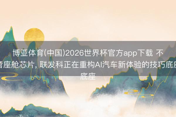 博亚体育(中国)2026世界杯官方app下载 不啻座舱芯片， 联发科正在重构AI汽车新体验的技巧底座