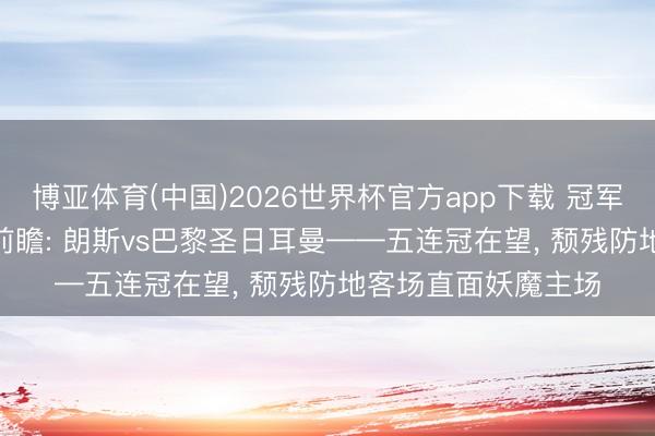 博亚体育(中国)2026世界杯官方app下载 冠军赛点! 法甲第33轮前瞻: 朗斯vs巴黎圣日耳曼——五连冠在望， 颓残防地客场直面妖魔主场