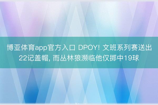 博亚体育app官方入口 DPOY! 文班系列赛送出22记盖帽， 而丛林狼濒临他仅掷中19球