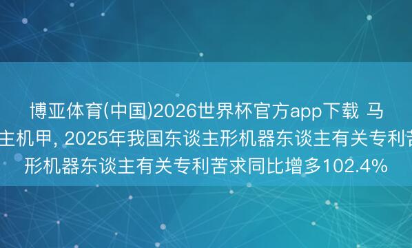 博亚体育(中国)2026世界杯官方app下载 马斯克点赞宇树载东谈主机甲， 2025年我国东谈主形机器东谈主有关专利苦求同比增多102.4%