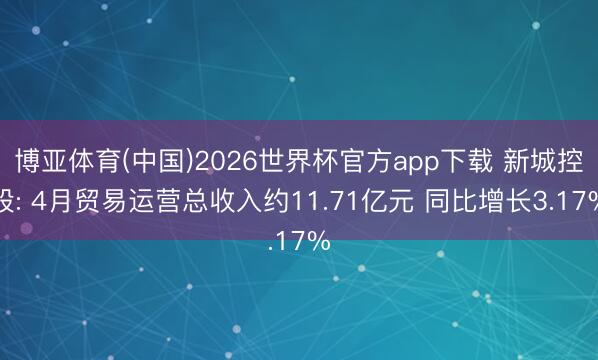 博亚体育(中国)2026世界杯官方app下载 新城控股: 4月贸易运营总收入约11.71亿元 同比增长3.17%