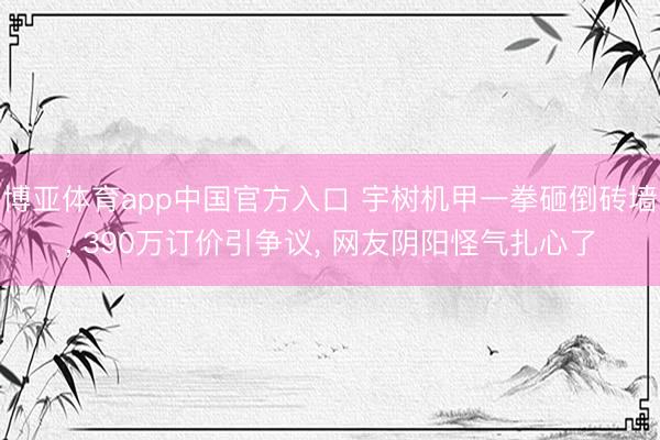 博亚体育app中国官方入口 宇树机甲一拳砸倒砖墙， 390万订价引争议， 网友阴阳怪气扎心了
