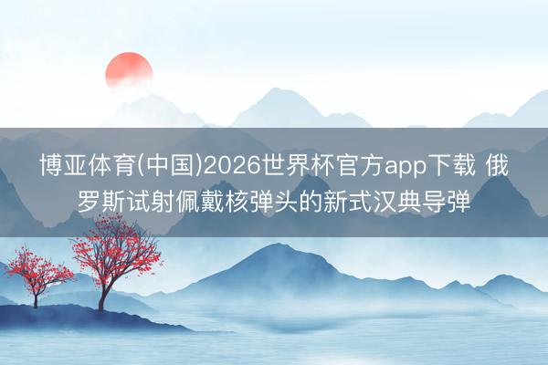 博亚体育(中国)2026世界杯官方app下载 俄罗斯试射佩戴核弹头的新式汉典导弹