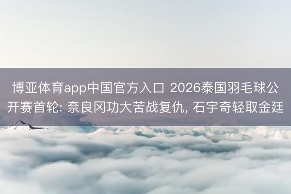 博亚体育app中国官方入口 2026泰国羽毛球公开赛首轮: 奈良冈功大苦战复仇， 石宇奇轻取金廷