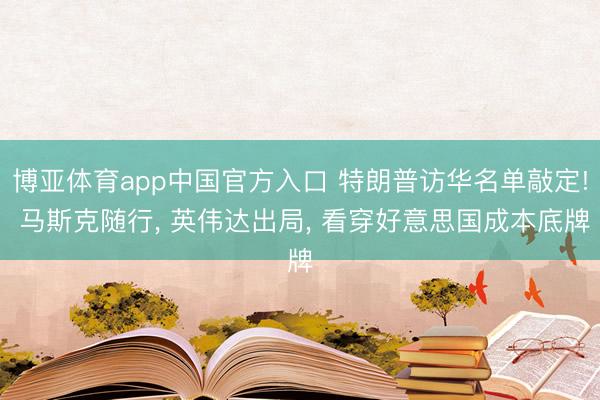 博亚体育app中国官方入口 特朗普访华名单敲定! 马斯克随行， 英伟达出局， 看穿好意思国成本底牌