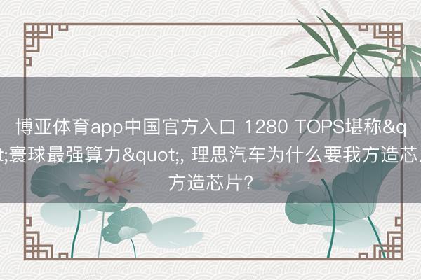 博亚体育app中国官方入口 1280 TOPS堪称"寰球最强算力"， 理思汽车为什么要我方造芯片?