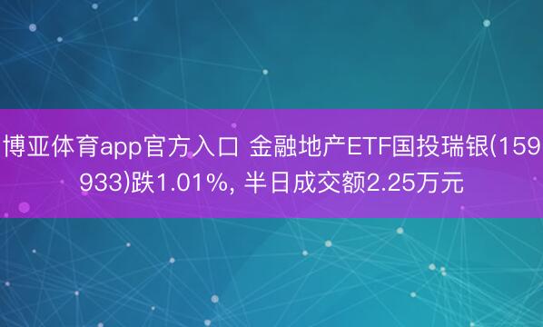 博亚体育app官方入口 金融地产ETF国投瑞银(159933)跌1.01%， 半日成交额2.25万元