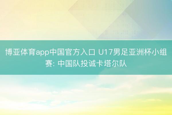 博亚体育app中国官方入口 U17男足亚洲杯小组赛: 中国队投诚卡塔尔队