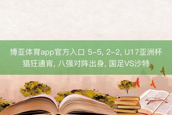 博亚体育app官方入口 5-5， 2-2， U17亚洲杯猖狂通宵， 八强对阵出身， 国足VS沙特