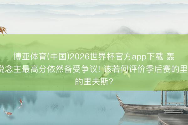 博亚体育(中国)2026世界杯官方app下载 轰湖东说念主最高分依然备受争议! 该若何评价季后赛的里夫斯?
