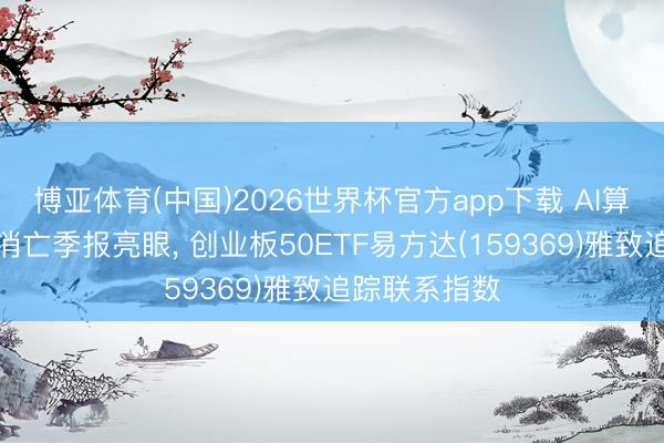 博亚体育(中国)2026世界杯官方app下载 AI算力高景气相消亡季报亮眼， 创业板50ETF易方达(159369)雅致追踪联系指数