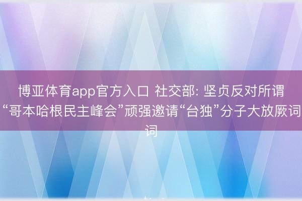 博亚体育app官方入口 社交部: 坚贞反对所谓“哥本哈根民主峰会”顽强邀请“台独”分子大放厥词