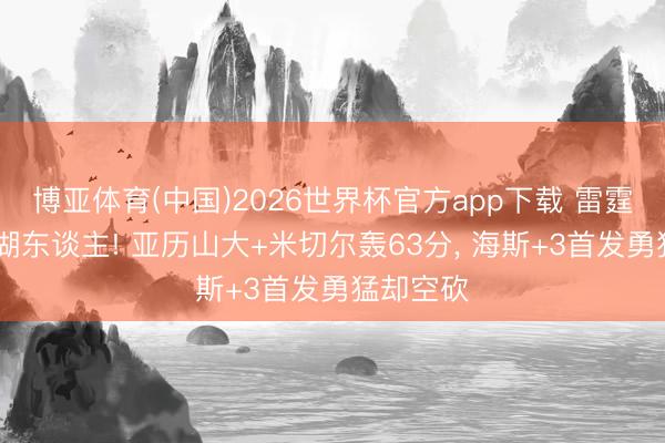 博亚体育(中国)2026世界杯官方app下载 雷霆G4淘汰湖东谈主! 亚历山大+米切尔轰63分， 海斯+3首发勇猛却空砍