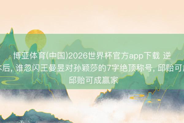 博亚体育(中国)2026世界杯官方app下载 逆转日本后， 谁忽闪王曼昱对孙颖莎的7字绝顶称号， 邱贻可成赢家