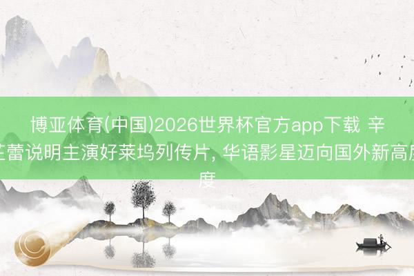 博亚体育(中国)2026世界杯官方app下载 辛芷蕾说明主演好莱坞列传片， 华语影星迈向国外新高度