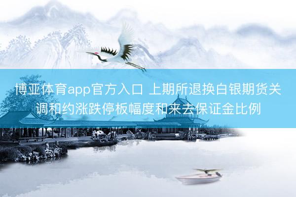 博亚体育app官方入口 上期所退换白银期货关调和约涨跌停板幅度和来去保证金比例