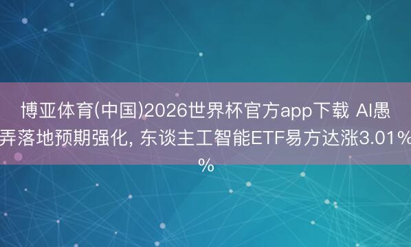博亚体育(中国)2026世界杯官方app下载 AI愚弄落地预期强化， 东谈主工智能ETF易方达涨3.01%
